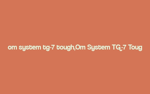 om system tg-7 tough,Om System TG-7 Tough: A Comprehensive Overview