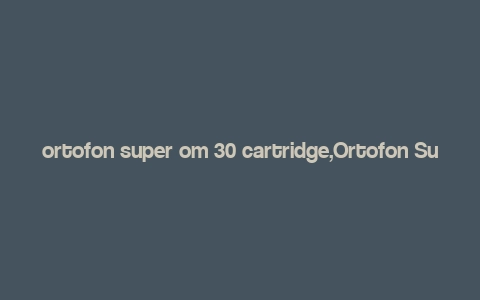 ortofon super om 30 cartridge,Ortofon Super OM 30 Cartridge: A Comprehensive Guide