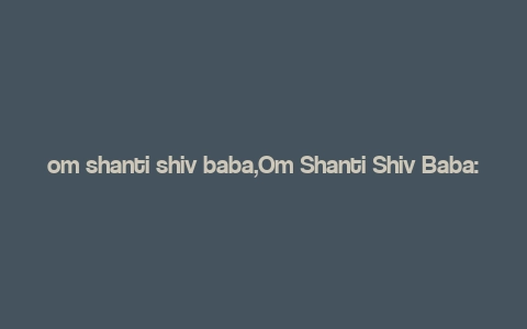 om shanti shiv baba,Om Shanti Shiv Baba: A Comprehensive Guide