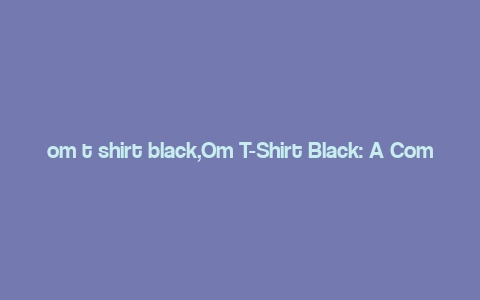 om t shirt black,Om T-Shirt Black: A Comprehensive Guide