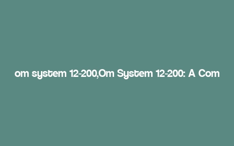 om system 12-200,Om System 12-200: A Comprehensive Overview