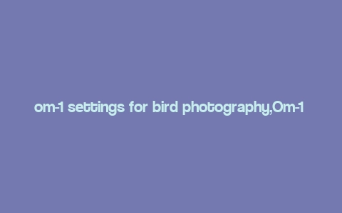 om-1 settings for bird photography,Om-1 Settings for Bird Photography: A Comprehensive Guide