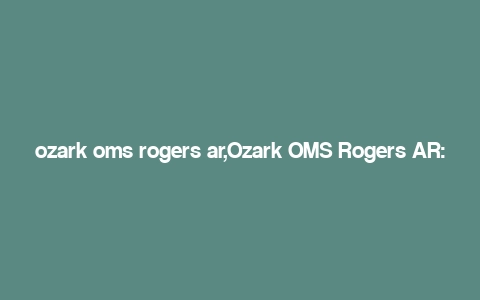 ozark oms rogers ar,Ozark OMS Rogers AR: A Comprehensive Overview