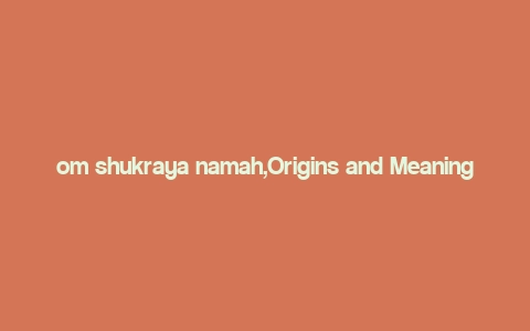 om shukraya namah,Origins and Meaning