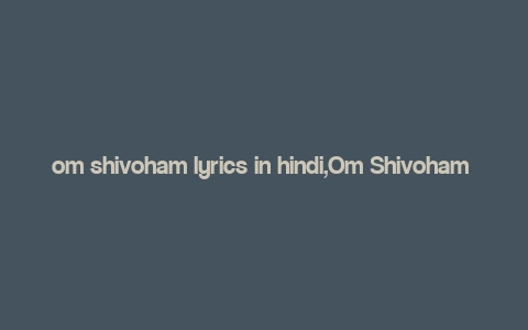 om shivoham lyrics in hindi,Om Shivoham Lyrics in Hindi: A Deep Dive into the Spiritual Melody