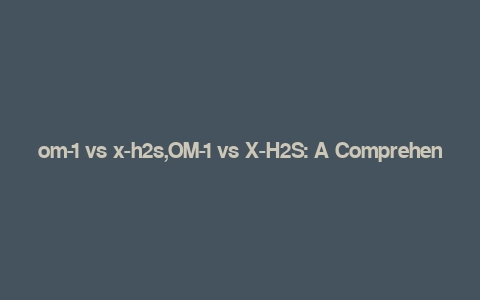 om-1 vs x-h2s,OM-1 vs X-H2S: A Comprehensive Comparison