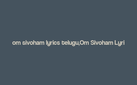 om sivoham lyrics telugu,Om Sivoham Lyrics Telugu: A Deep Dive into the Devotional Melody