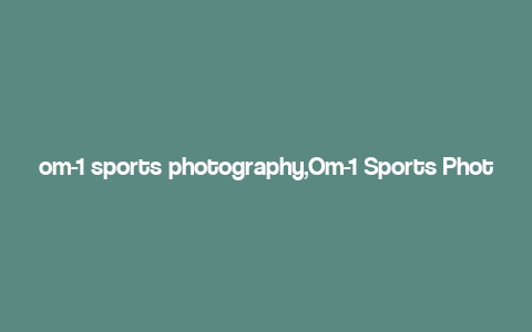 om-1 sports photography,Om-1 Sports Photography: A Comprehensive Guide