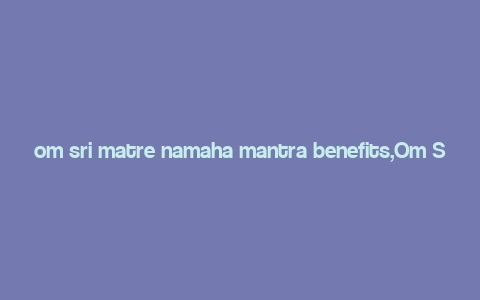 om sri matre namaha mantra benefits,Om Sri Matre Namaha Mantra: A Comprehensive Guide to Its Benefits