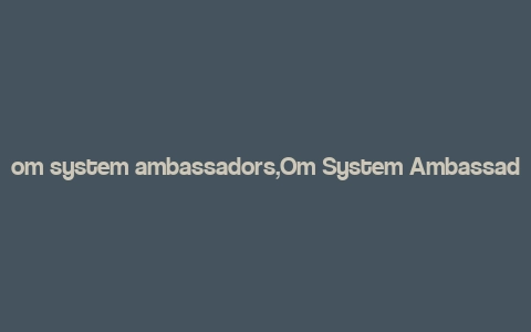 om system ambassadors,Om System Ambassadors: A Comprehensive Guide