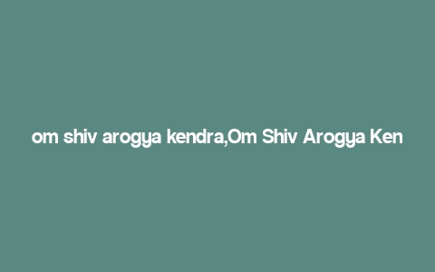 om shiv arogya kendra,Om Shiv Arogya Kendra: A Comprehensive Guide