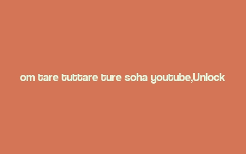 om tare tuttare ture soha youtube,Unlocking the Mystique of “Om tare tuttare ture soha”: A Comprehensive Guide