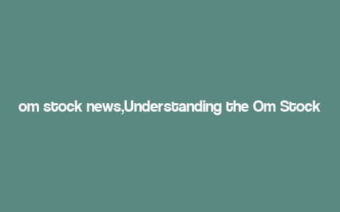 om stock news,Understanding the Om Stock News: A Comprehensive Guide