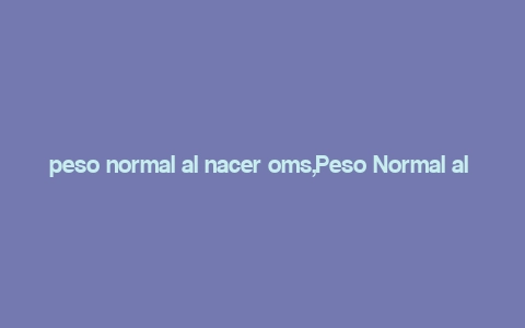 peso normal al nacer oms,Peso Normal al Nacer: A Comprehensive Guide According to the WHO