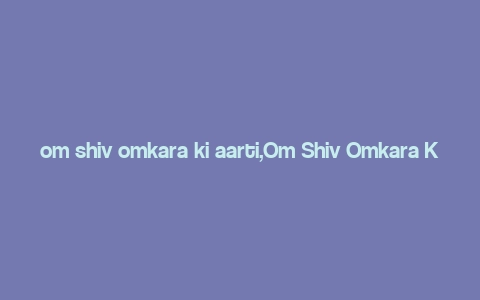 om shiv omkara ki aarti,Om Shiv Omkara Ki Aarti: A Detailed Multidimensional Introduction