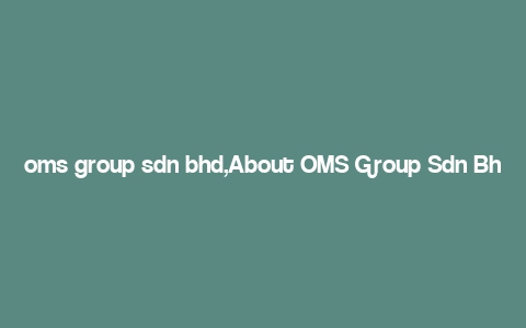 oms group sdn bhd,About OMS Group Sdn Bhd