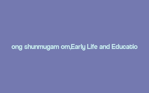 ong shunmugam om,Early Life and Education