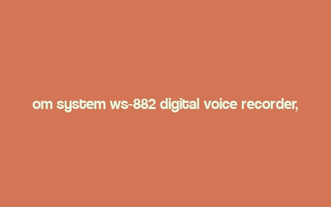 om system ws-882 digital voice recorder,Om System WS-882 Digital Voice Recorder: A Comprehensive Overview