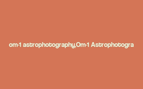 om-1 astrophotography,Om-1 Astrophotography: A Comprehensive Guide for Aspiring Stargazers