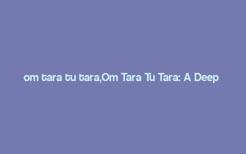 om tara tu tara,Om Tara Tu Tara: A Deep Dive into the Mystical Mantra