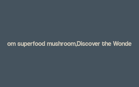 om superfood mushroom,Discover the Wonders of OM Superfood Mushroom