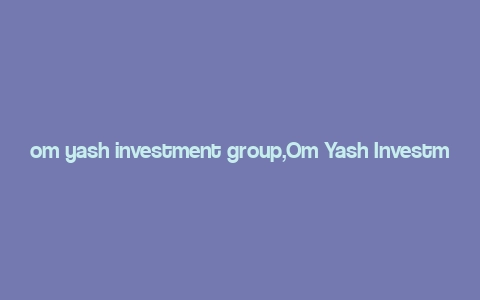 om yash investment group,Om Yash Investment Group: A Comprehensive Overview