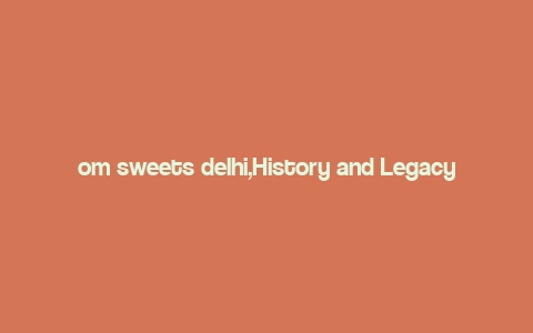 om sweets delhi,History and Legacy