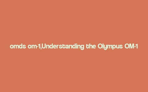 omds om-1,Understanding the Olympus OM-1: A Comprehensive Guide