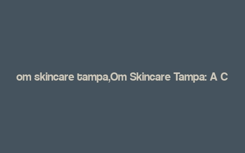 om skincare tampa,Om Skincare Tampa: A Comprehensive Guide to Unmatched Beauty Services