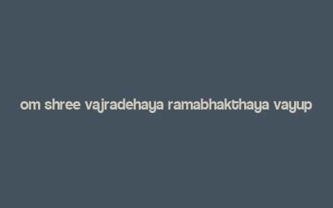 om shree vajradehaya ramabhakthaya vayuputhraya namosthuthe meaning,Origins of the Mantra