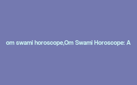 om swami horoscope,Om Swami Horoscope: A Detailed Multi-Dimensional Introduction