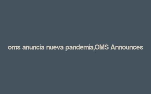 oms anuncia nueva pandemia,OMS Announces New Pandemic: What You Need to Know