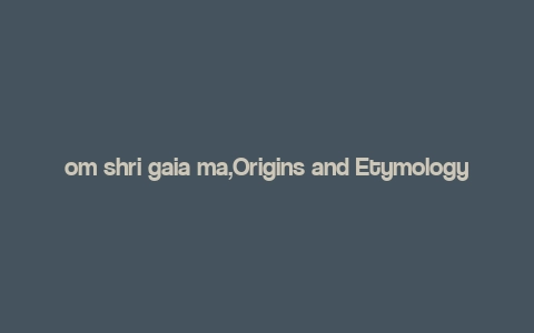 om shri gaia ma,Origins and Etymology