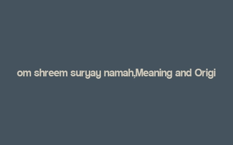 om shreem suryay namah,Meaning and Origin