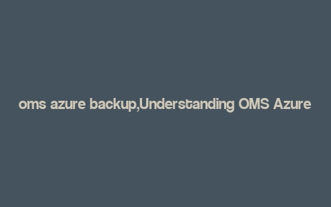 oms azure backup,Understanding OMS Azure Backup: A Comprehensive Guide for You