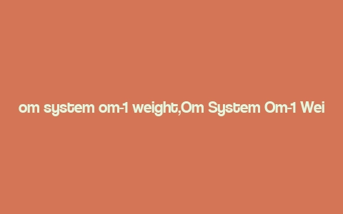 om system om-1 weight,Om System Om-1 Weight: A Comprehensive Overview