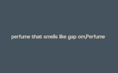 perfume that smells like gap om,Perfume That Smells Like Gap: A Detailed Overview