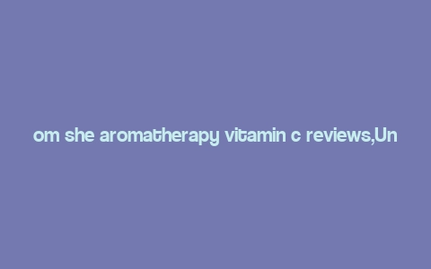 om she aromatherapy vitamin c reviews,Understanding Om She Aromatherapy Vitamin C