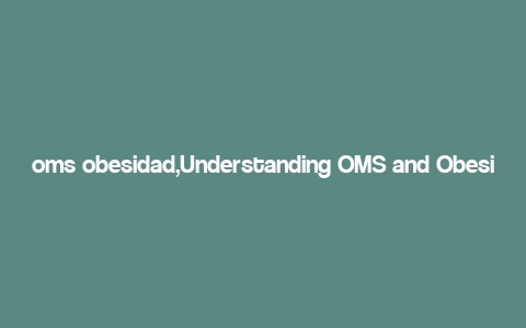 oms obesidad,Understanding OMS and Obesity: A Comprehensive Guide