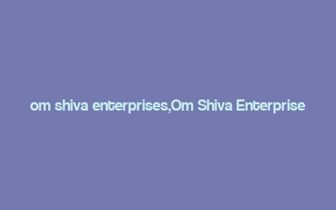 om shiva enterprises,Om Shiva Enterprises: A Comprehensive Overview