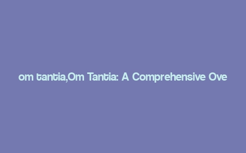 om tantia,Om Tantia: A Comprehensive Overview