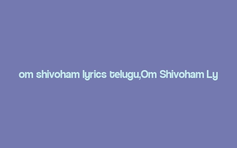 om shivoham lyrics telugu,Om Shivoham Lyrics Telugu: A Deep Dive into the Spiritual Melody