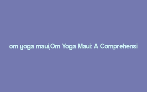 om yoga maui,Om Yoga Maui: A Comprehensive Guide to Maui’s Premier Yoga Retreat