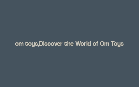 om toys,Discover the World of Om Toys