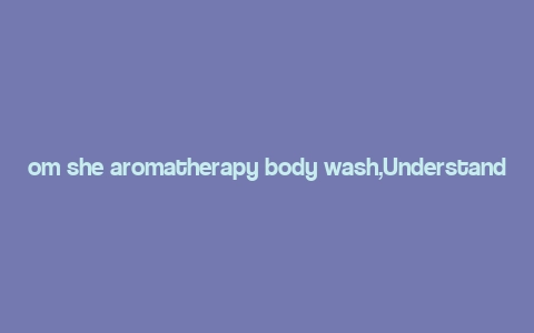 om she aromatherapy body wash,Understanding Om She Aromatherapy Body Wash