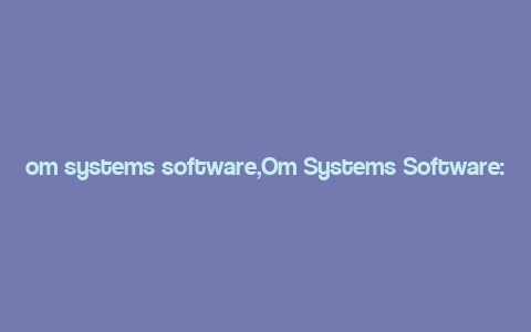 om systems software,Om Systems Software: A Comprehensive Overview