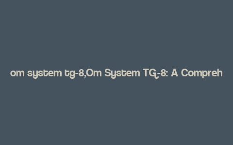 om system tg-8,Om System TG-8: A Comprehensive Overview