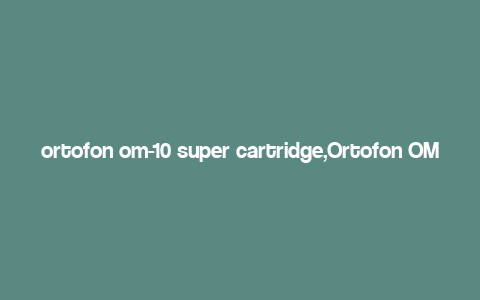 ortofon om-10 super cartridge,Ortofon OM-10 Super Cartridge: A Comprehensive Guide