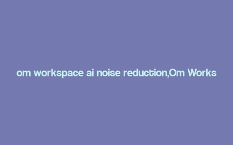 om workspace ai noise reduction,Om Workspace AI Noise Reduction: A Comprehensive Guide