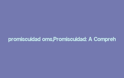 promiscuidad oms,Promiscuidad: A Comprehensive Overview